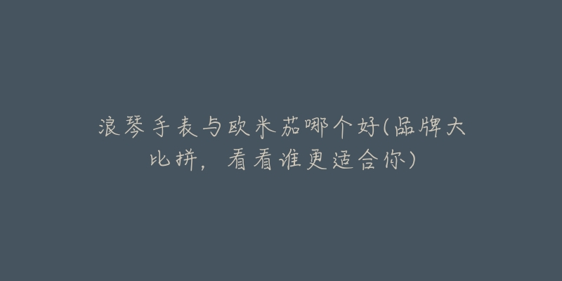 浪琴手表与欧米茄哪个好(品牌大比拼,看看谁更适合你)-名表号 浪琴手表与欧米茄哪个好(品牌大比拼,看看谁更适合你)