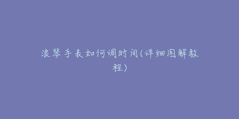 浪琴手表如何调时间(详细图解教程)