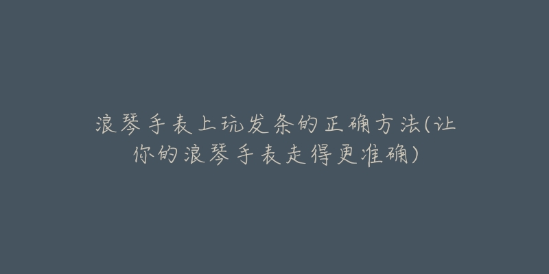 浪琴手表上玩发条的正确方法(让你的浪琴手表走得更准确)-名表号 浪琴手表上玩发条的正确方法(让你的浪琴手表走得更准确)