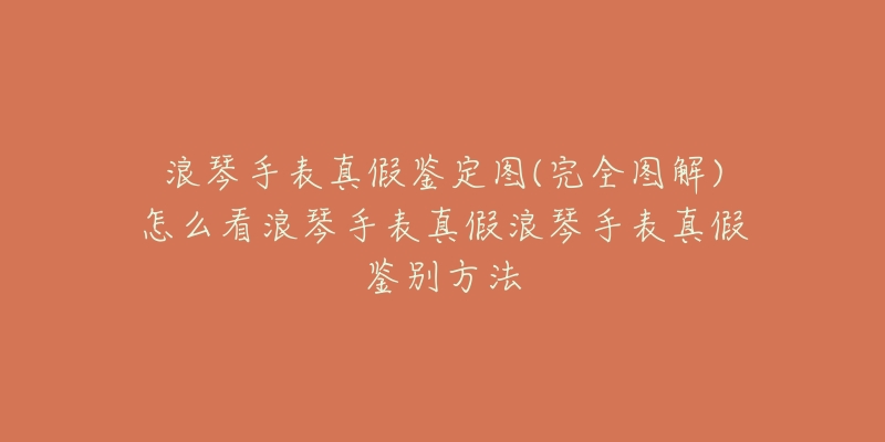 浪琴手表真假鉴定图(完全图解)怎么看浪琴手表真假浪琴手表真假鉴别方法-名表号 浪琴手表真假鉴定图(完全图解)怎么看浪琴手表真假浪琴手表真假鉴别方法
