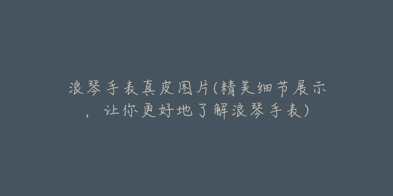 浪琴手表真皮图片(精美细节展示,让你更好地了解浪琴手表)-名表号 浪琴手表真皮图片(精美细节展示,让你更好地了解浪琴手表)