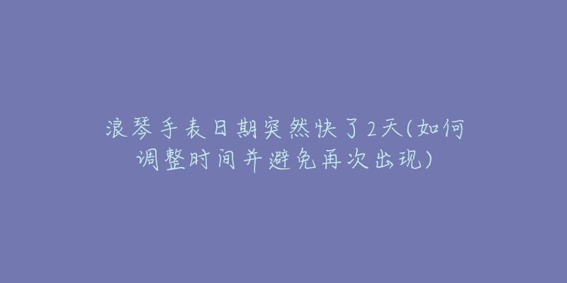 浪琴手表日期突然快了2天(如何调整时间并避免再次出现)-名表号 浪琴手表日期突然快了2天(如何调整时间并避免再次出现)