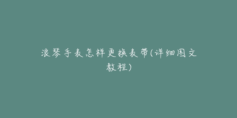 浪琴手表怎样更换表带(详细图文教程)
