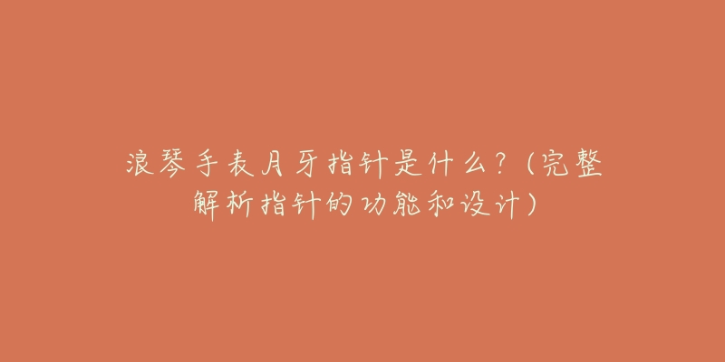 浪琴手表月牙指针是什么?(完整解析指针的功能和设计)-名表号 浪琴手表月牙指针是什么?(完整解析指针的功能和设计)