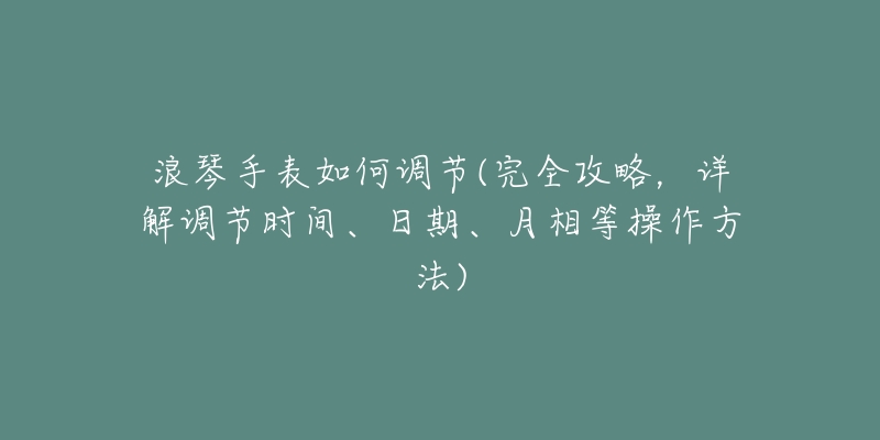 浪琴手表如何调节(完全攻略,详解调节时间、日期、月相等操作方法)-名表号 浪琴手表如何调节(完全攻略,详解调节时间、日期、月相等操作方法)