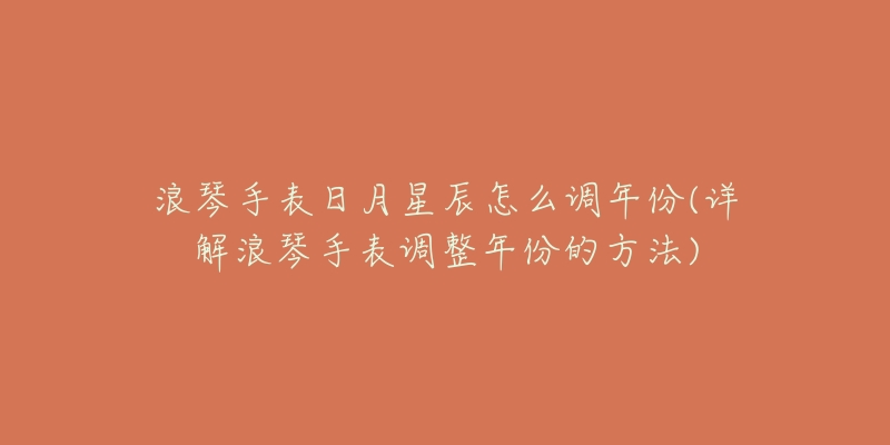 浪琴手表日月星辰怎么调年份(详解浪琴手表调整年份的方法)-名表号 浪琴手表日月星辰怎么调年份(详解浪琴手表调整年份的方法)