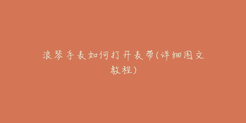 浪琴手表如何打开表带(详细图文教程)-名表号 浪琴手表如何打开表带(详细图文教程)