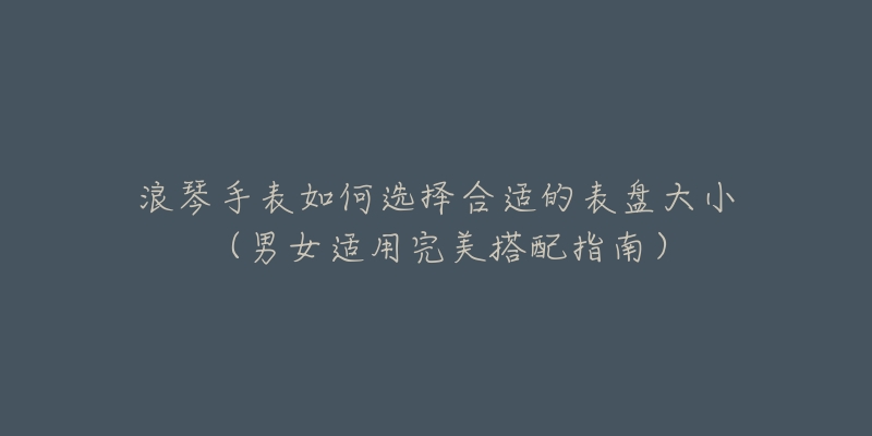 浪琴手表如何选择合适的表盘大小(男女适用完美搭配指南)-名表号 浪琴手表如何选择合适的表盘大小(男女适用完美搭配指南)