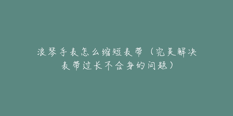 浪琴手表怎么缩短表带(完美解决表带过长不合身的问题)-名表号 浪琴手表怎么缩短表带(完美解决表带过长不合身的问题)