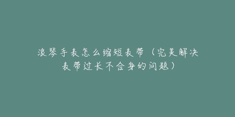 浪琴手表怎么缩短表带（完美解决表带过长不合身的问题）