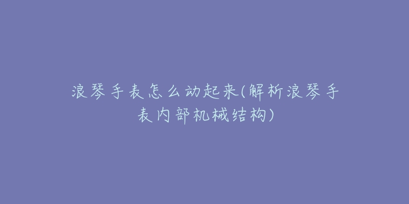 浪琴手表怎么动起来(解析浪琴手表内部机械结构)