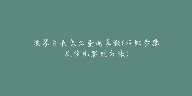 浪琴手表怎么查询真假(详细步骤及常见鉴别方法)-名表号 浪琴手表怎么查询真假(详细步骤及常见鉴别方法)
