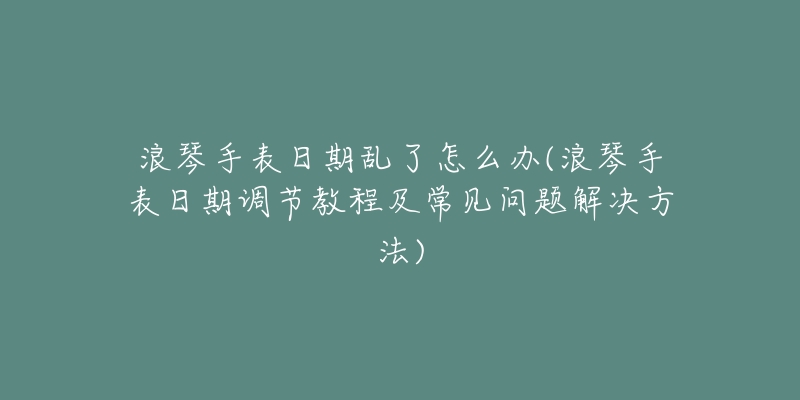浪琴手表日期乱了怎么办(浪琴手表日期调节教程及常见问题解决方法)-名表号 浪琴手表日期乱了怎么办(浪琴手表日期调节教程及常见问题解决方法)