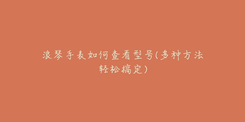 浪琴手表如何查看型号(多种方法轻松搞定)