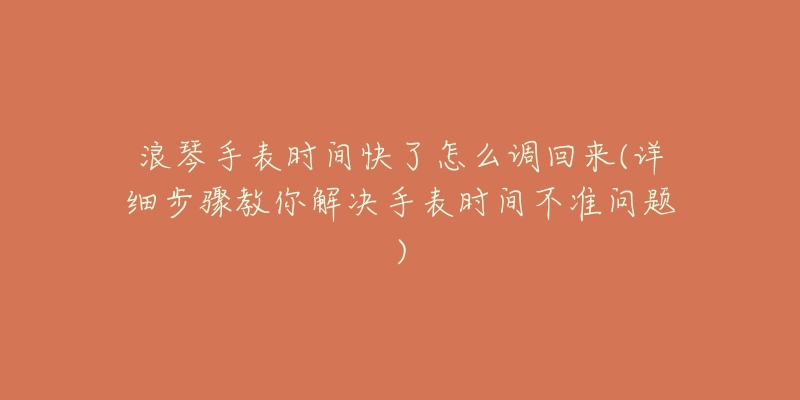 浪琴手表时间快了怎么调回来(详细步骤教你解决手表时间不准问题)