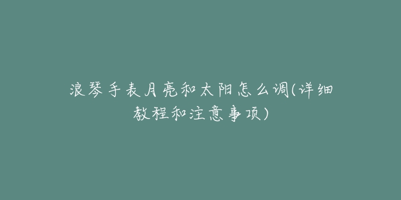 浪琴手表月亮和太阳怎么调(详细教程和注意事项)