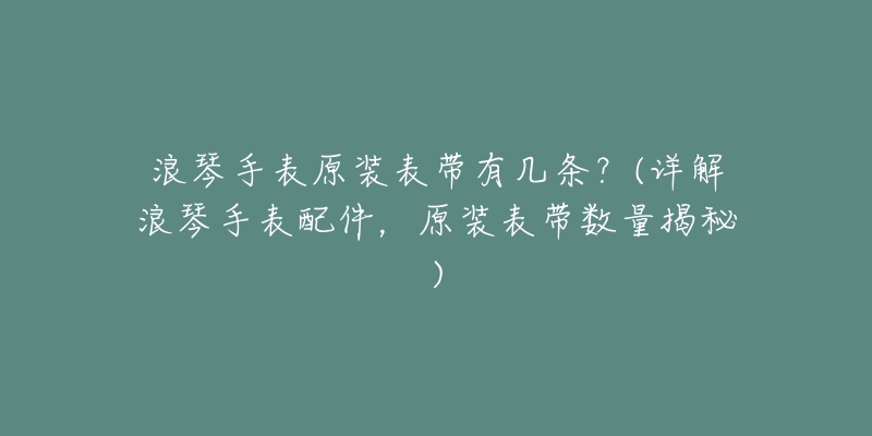 浪琴手表原装表带有几条？(详解浪琴手表配件，原装表带数量揭秘)