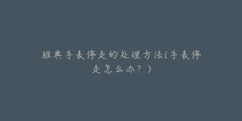 雅典手表停走的处理方法(手表停走怎么办?)-名表号 雅典手表停走的处理方法(手表停走怎么办?)