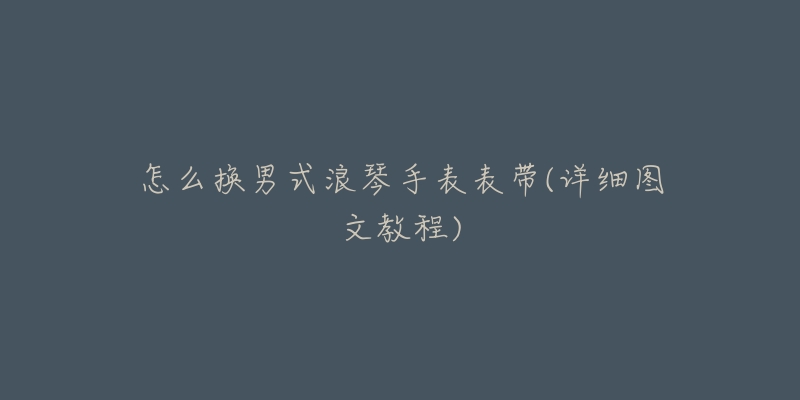 怎么换男式浪琴手表表带(详细图文教程)-名表号 怎么换男式浪琴手表表带(详细图文教程)