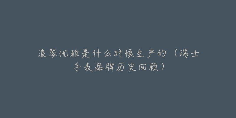 浪琴优雅是什么时候生产的(瑞士手表品牌历史回顾)-名表号 浪琴优雅是什么时候生产的(瑞士手表品牌历史回顾)