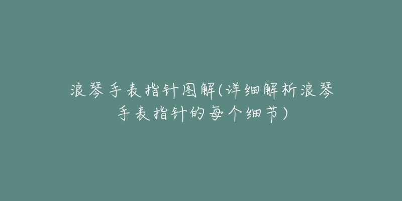 浪琴手表指针图解(详细解析浪琴手表指针的每个细节)-名表号 浪琴手表指针图解(详细解析浪琴手表指针的每个细节)