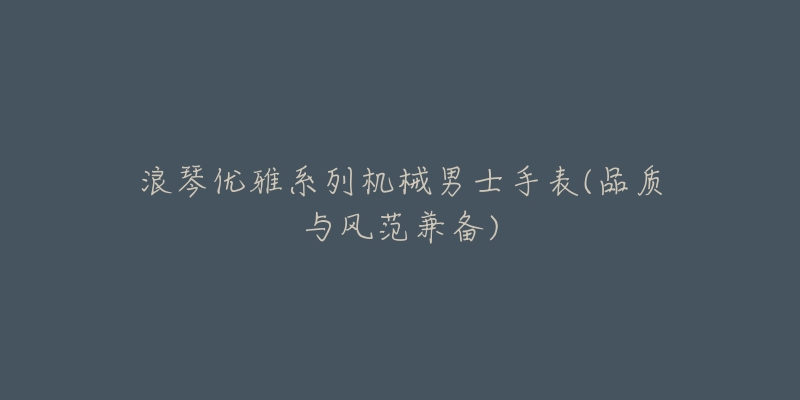浪琴优雅系列机械男士手表(品质与风范兼备)-名表号 浪琴优雅系列机械男士手表(品质与风范兼备)