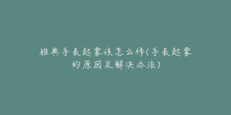 雅典手表起雾该怎么修(手表起雾的原因及解决办法)-名表号 雅典手表起雾该怎么修(手表起雾的原因及解决办法)