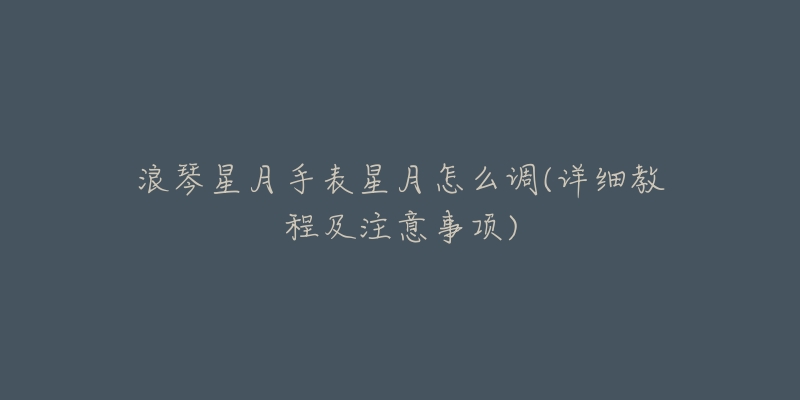 浪琴星月手表星月怎么调(详细教程及注意事项)-名表号 浪琴星月手表星月怎么调(详细教程及注意事项)