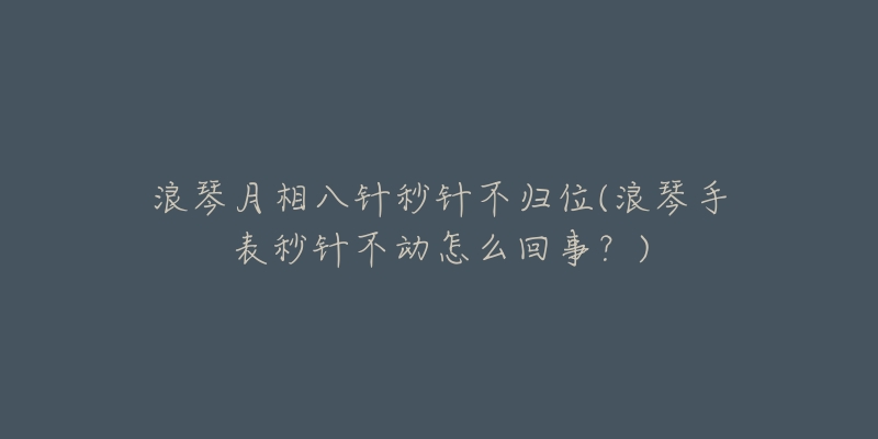 浪琴月相八针秒针不归位(浪琴手表秒针不动怎么回事?)-名表号 浪琴月相八针秒针不归位(浪琴手表秒针不动怎么回事?)