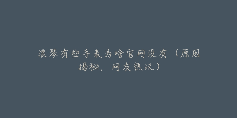 浪琴有些手表为啥官网没有(原因揭秘,网友热议)-名表号 浪琴有些手表为啥官网没有(原因揭秘,网友热议)