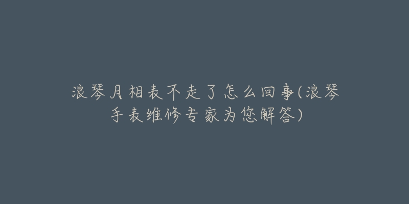 浪琴月相表不走了怎么回事(浪琴手表维修专家为您解答)-名表号 浪琴月相表不走了怎么回事(浪琴手表维修专家为您解答)