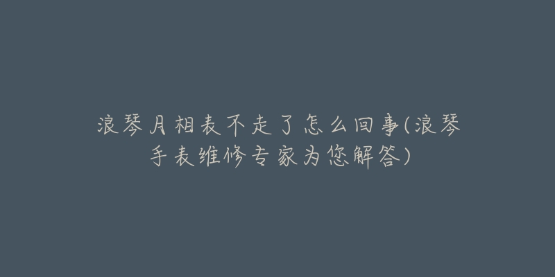 浪琴月相表不走了怎么回事(浪琴手表维修专家为您解答)