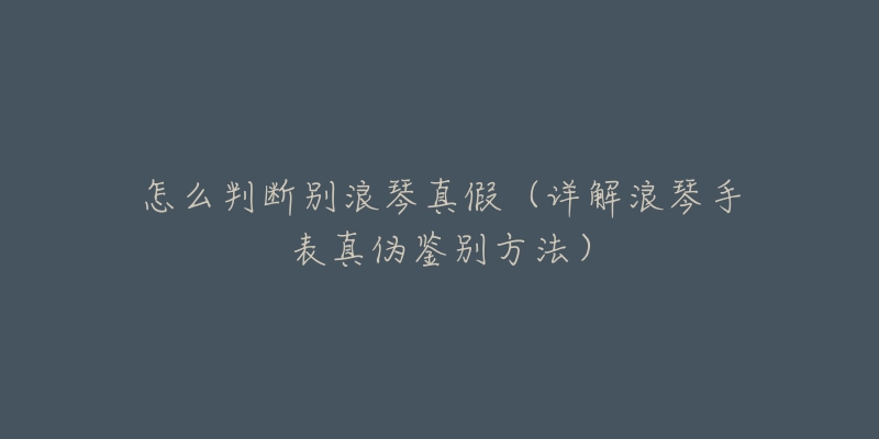 怎么判断别浪琴真假（详解浪琴手表真伪鉴别方法）