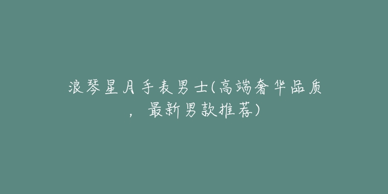 浪琴星月手表男士(高端奢华品质,最新男款推荐)-名表号 浪琴星月手表男士(高端奢华品质,最新男款推荐)