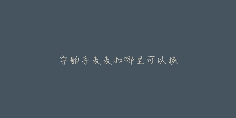 宇舶手表表扣哪里可以换-名表号 宇舶手表表扣哪里可以换