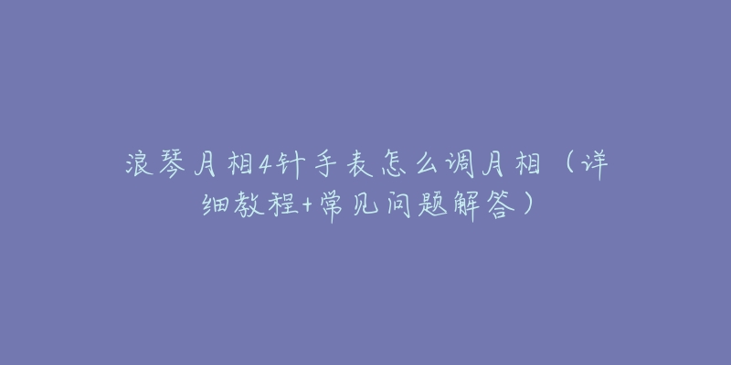 浪琴月相4针手表怎么调月相（详细教程+常见问题解答）