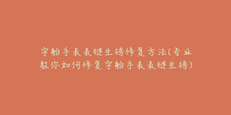 宇舶手表表链生锈修复方法(专业教你如何修复宇舶手表表链生锈)-名表号 宇舶手表表链生锈修复方法(专业教你如何修复宇舶手表表链生锈)