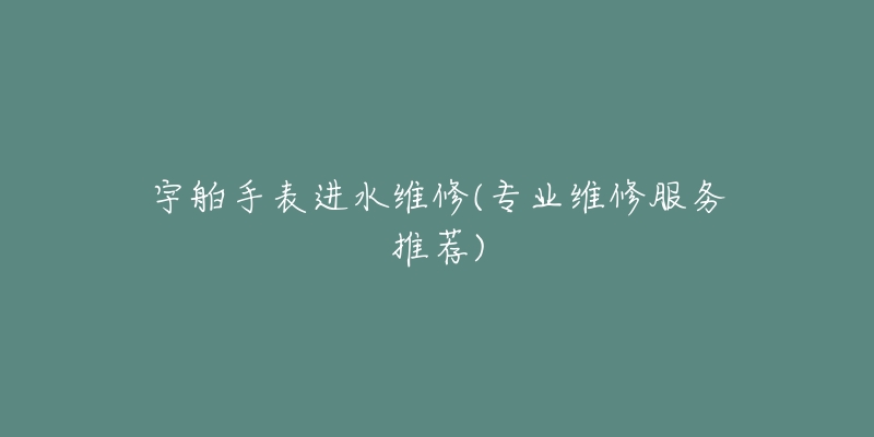 宇舶手表进水维修(专业维修服务推荐)-名表号 宇舶手表进水维修(专业维修服务推荐)