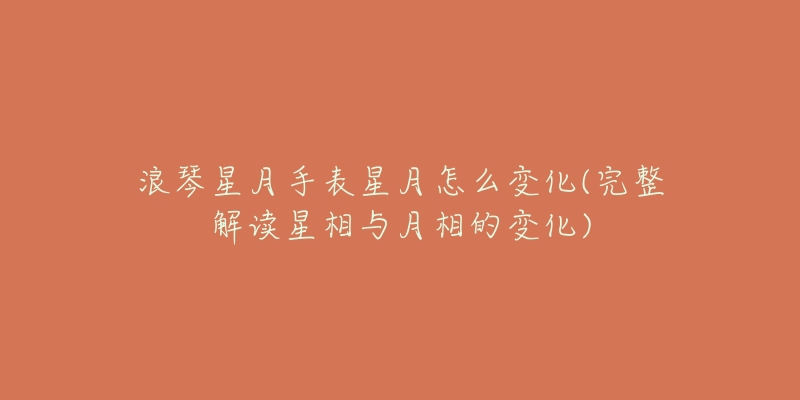 浪琴星月手表星月怎么变化(完整解读星相与月相的变化)-名表号 浪琴星月手表星月怎么变化(完整解读星相与月相的变化)
