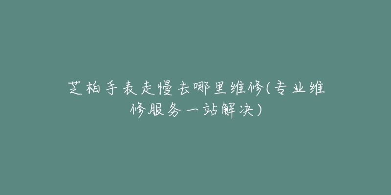 芝柏手表走慢去哪里维修(专业维修服务一站解决)-名表号 芝柏手表走慢去哪里维修(专业维修服务一站解决)