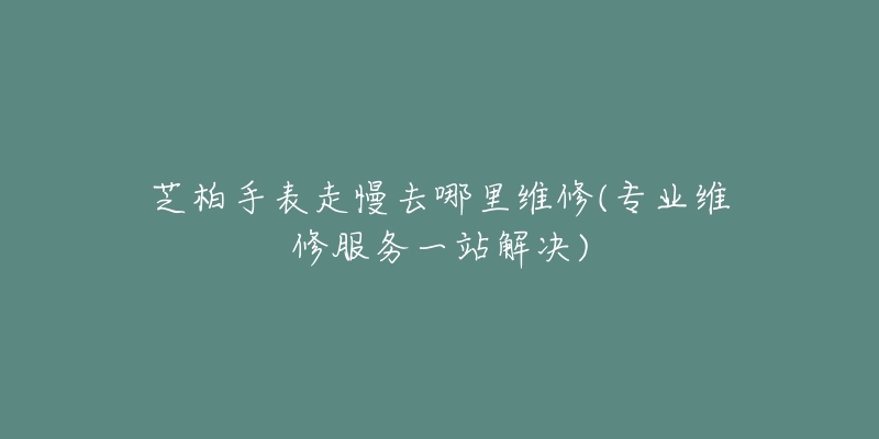 芝柏手表走慢去哪里维修(专业维修服务一站解决)