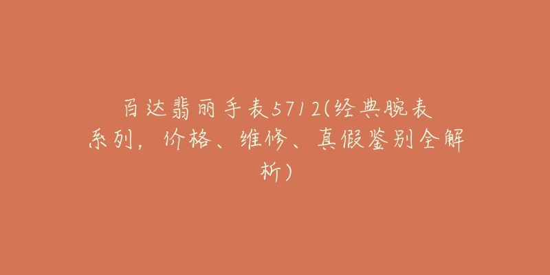 百达翡丽手表5712(经典腕表系列，价格、维修、真假鉴别全解析)