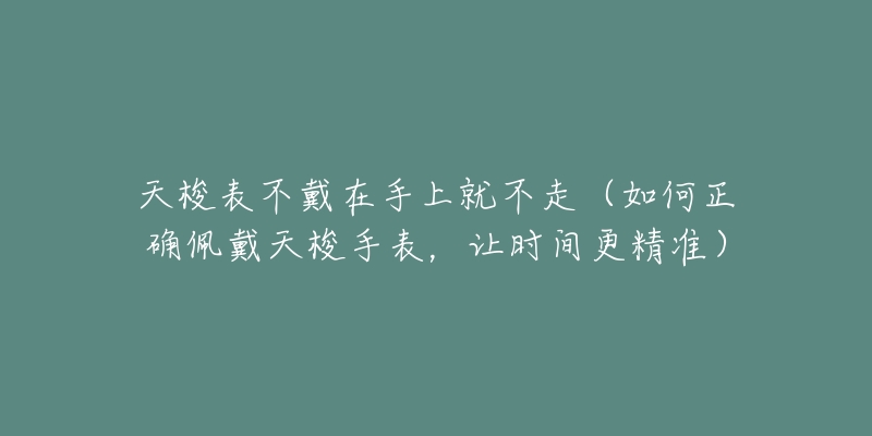 天梭表不戴在手上就不走（如何正确佩戴天梭手表，让时间更精准）