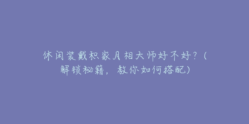 休闲装戴积家月相大师好不好？(解锁秘籍，教你如何搭配)