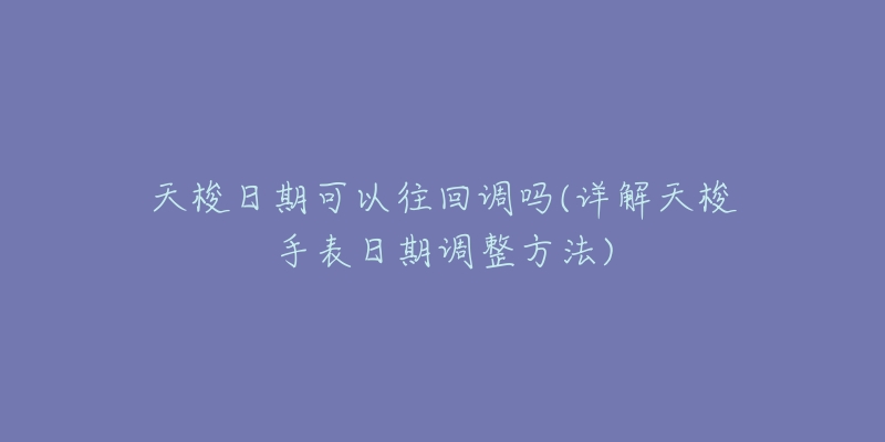 天梭日期可以往回调吗(详解天梭手表日期调整方法)-名表号 天梭日期可以往回调吗(详解天梭手表日期调整方法)