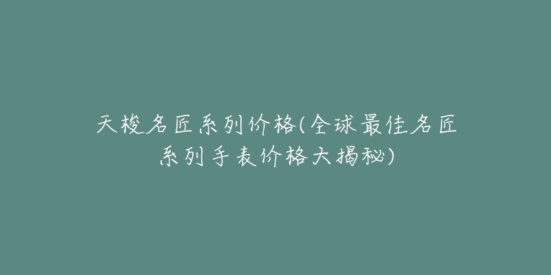 天梭名匠系列价格(全球最佳名匠系列手表价格大揭秘)-名表号 天梭名匠系列价格(全球最佳名匠系列手表价格大揭秘)