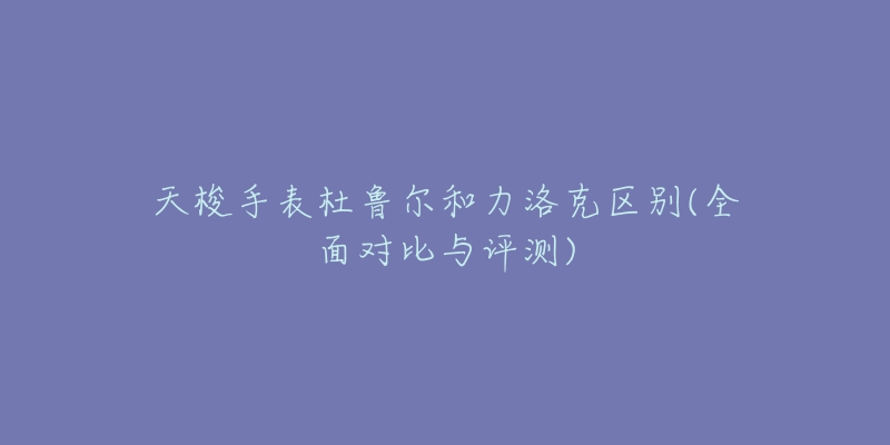 天梭手表杜鲁尔和力洛克区别(全面对比与评测)-名表号 天梭手表杜鲁尔和力洛克区别(全面对比与评测)