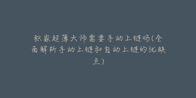 积家超薄大师需要手动上链吗(全面解析手动上链和自动上链的优缺点)-名表号 积家超薄大师需要手动上链吗(全面解析手动上链和自动上链的优缺点)