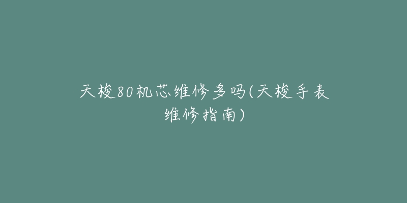 天梭80机芯维修多吗(天梭手表维修指南)-名表号 天梭80机芯维修多吗(天梭手表维修指南)