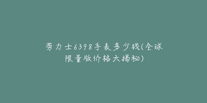 劳力士6398手表多少钱(全球限量版价格大揭秘)-名表号 劳力士6398手表多少钱(全球限量版价格大揭秘)